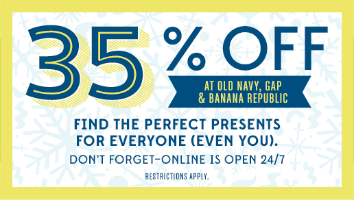 35% OFF AT OLD NAVY, GAP & BANANA REPUBLIC | FIND THE PERFECT PRESENTS FOR EVERYONE (EVEN YOU). DON'T FORGET-ONLINE IS OPEN 24/7