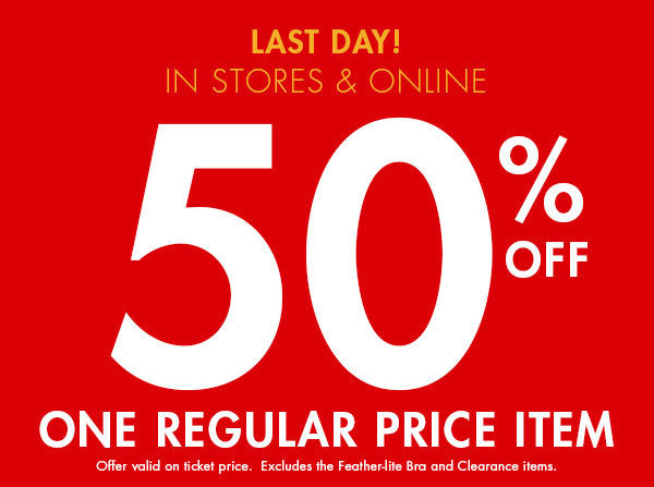 Last day! In stores & online. 50% off one regular price item. Offer valid on ticket price.  Excludes the Feather-lite bra and clearance items.