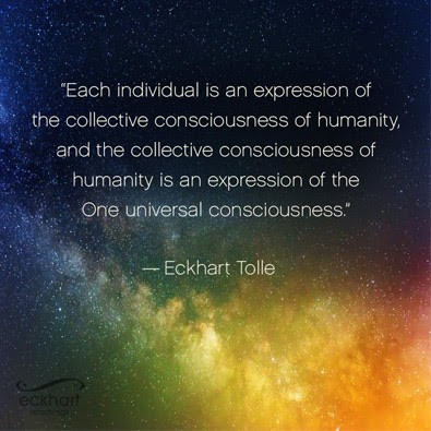 Each individual is an expression of the<br />
collective consciousness of humanity, and the collective consciousness of<br />
humanity is an expression of the One universal consciousness - Eckhart<br />
Tolle
