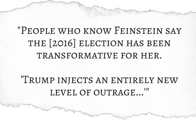People who know Feinstein say the [2016] election has been transformative for her. Trump injects an entirely new level of outrage...