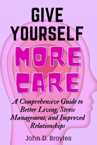 GIVE YOURSELF MORE CARE: A COMPREHENSIVE GUIDE TO BETTER LIVING, STRESS MANAGEMENT, AND IMPROVED RELATIONSHIP