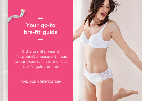 Your go-to bra-fit guide - If the bra fits, wear it. If it doesn’t, measure it: head to our experts in store or use our fit guide online