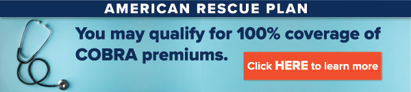 You may qualify for 100% coverage of COBRA premiums thanks to the American Rescue Plan. Click to learn more.