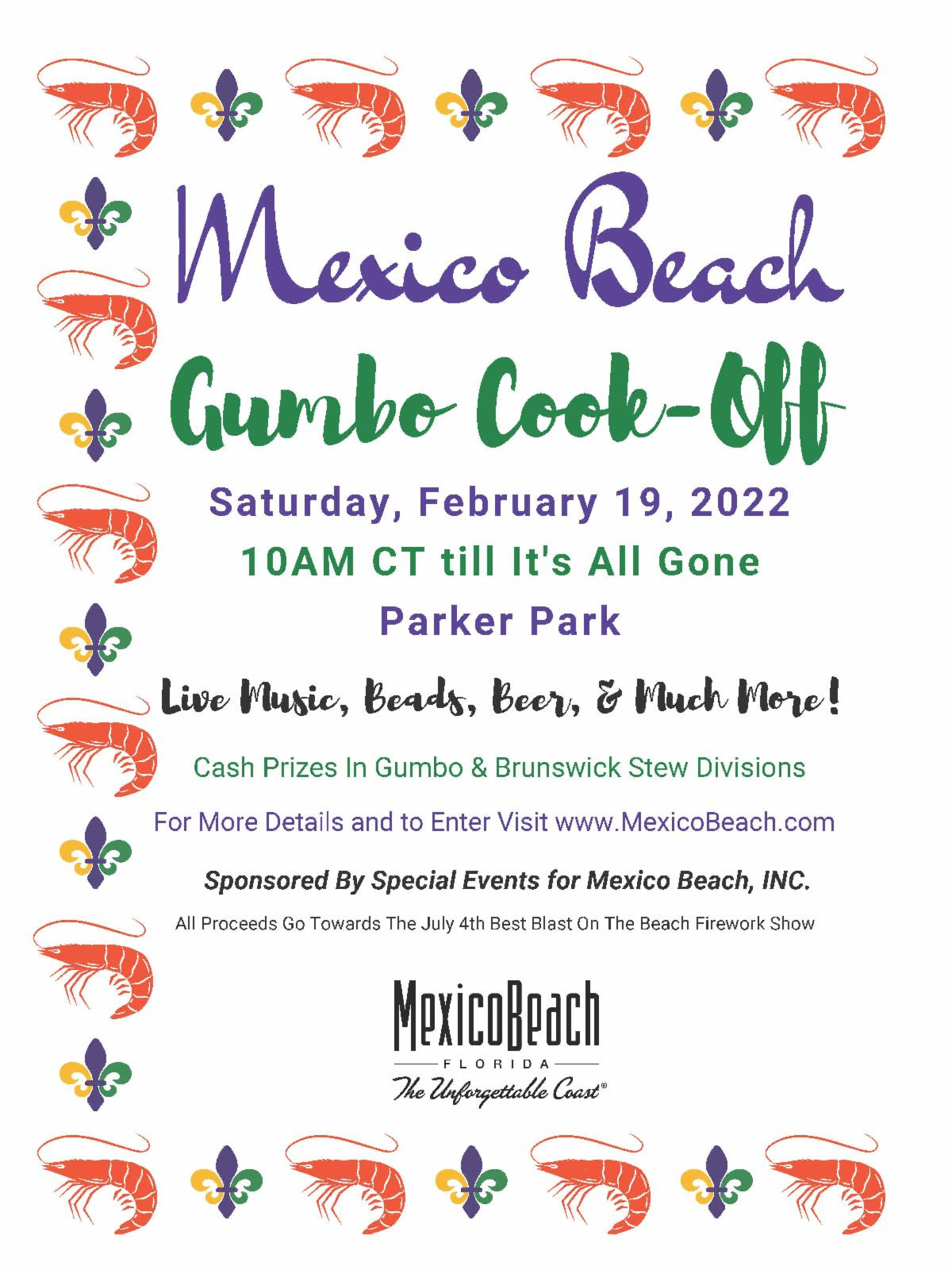 Mexico Beach Gumbo Cookoff, Saturday, February 19, 2022 at Parker Park. Live music, beads, beer, and much more! Cash prizes in Gumbo & Brunswick Stew divisions. For more details and to enter visit www.mexicobeach.com. Sponsored by Special Events for Mexico Beach Inc. All proceeds go towards the July 4th Best Blast on the Beach Firework Show.