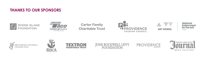 Thanks to our sponsors: Rhode Island Foundation, TACO Comfort Solutions, Carter Family Charitable Trust, Providence Tourism Council, National Endowment for the Arts - Art. Works., Providence Journal Charitable Fund, The Providence Journal, RISCA, Textron Charitable Trust, June Rockwell Levy Foundation, Providence Media