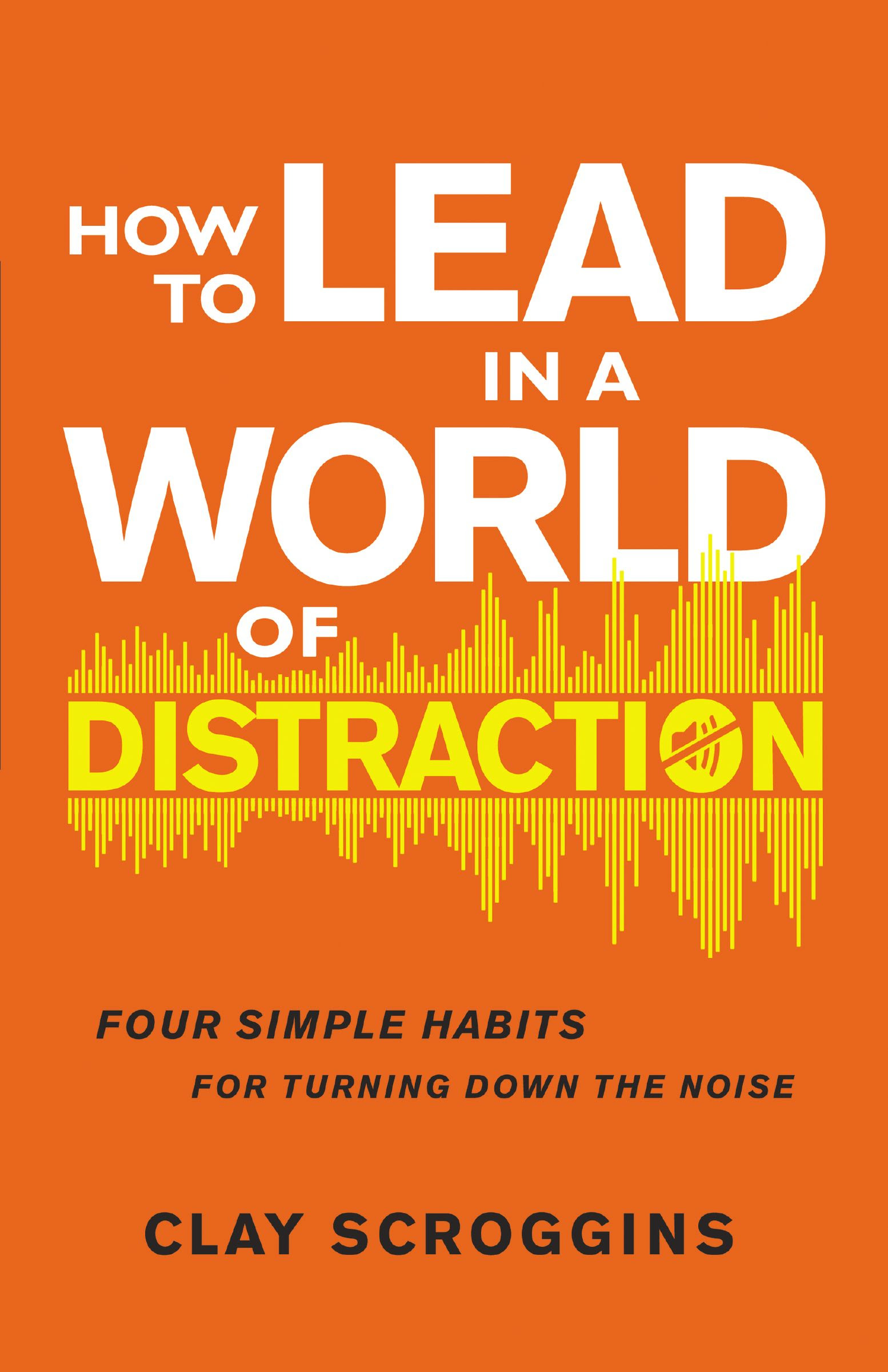 How to Lead in a World of Distraction: Four Simple Habits for Turning Down the Noise PDF