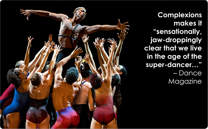 Complexions makes it "sensationally, jaw-droppingly clear that we live in the age of the super-dancer..." - Dance Magazine