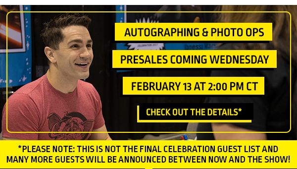 Autographing & Photo Ops Presales coming Wednesday February 13 at 2:00 PM Ct

Check out the Details*
*Please note: This is not the final Celebration guest list and many more guests will be announced between now and the show!