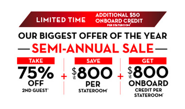 OUR BIGGEST OFFER OF THE YEAR, 75% OFF SECOND GUEST + SAVE UP TO $800 PER STATEROOM + UP TO $800 ONBOARD CREDIT.