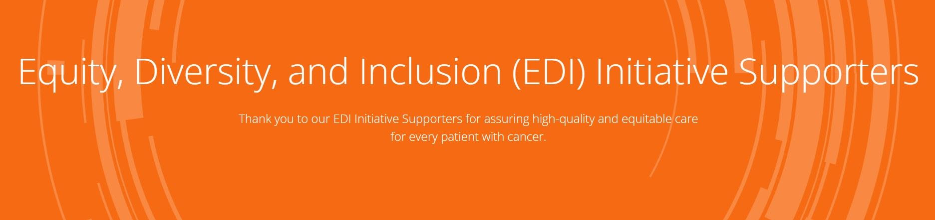Equity, Diversity and Inclusion (EDI) Initiative Supporters - Thank you to our EDI Initiative Supporters for assuring high-quality and equitable care for every patient with cancer. 