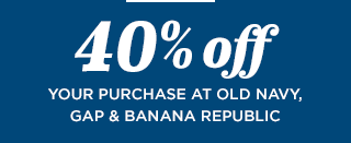 40% off YOUR PURCHASE AT OLD NAVY, GAP & BANANA REPUBLIC