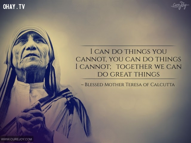 11. Tôi có thể làm điều bạn không thể, bạn có thể làm điều tôi không thể; cùng nhau, chúng ta có thể làm nên những điều lớn lao.,triết lý sống,Mẹ Teresa,tư tưởng nhân đạo,câu nói hay,suy ngẫm