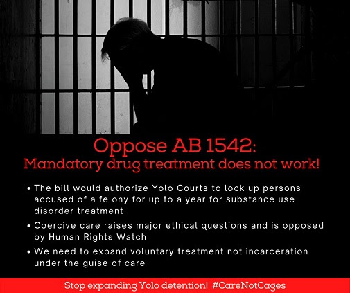 Picture: silhouette of a man with his head in his hands, in front of prison bars. Text: Oppose AB1542- Mandatory drug treatment does not work! The bill would authorize Yolo Courts to lock up persons accused of a felony for up to a year for substance use disorder treatment; Coercive care raises major ethical questions and is opposed by Human Rights Watch; We need to expand voluntary treatment not incarceration under the guise of care. Stop expanding Yolo detention! #CareNotCages