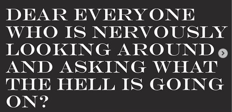 May be an image of text that says 'DEAR EVERYONE WHO IS NERVOUSLY LOOKING AROUND AND ASKING WHAT THE HELL IS GOING ON?'