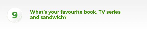What’s your favourite book, TV series and sandwich?