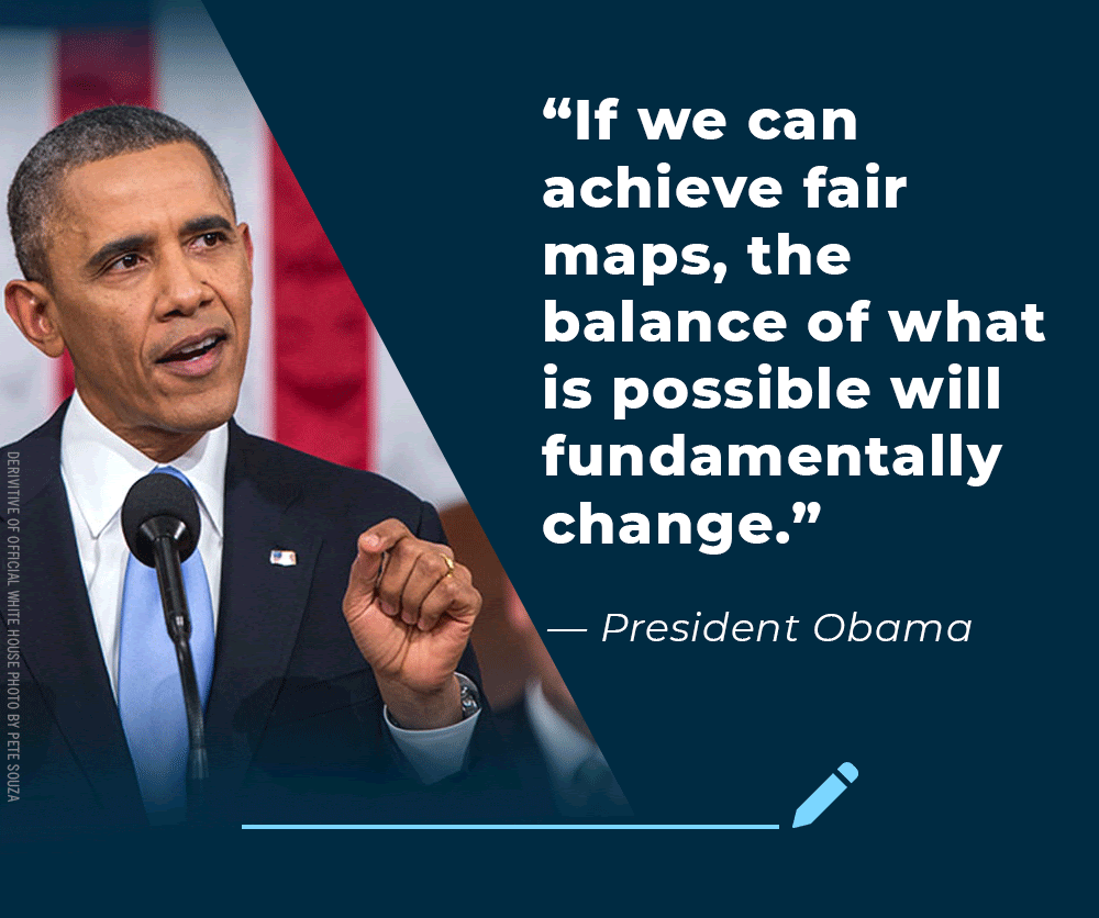 President Obama recently said: If we can achieve fair maps, the balance of what is possible will fundamentally change.