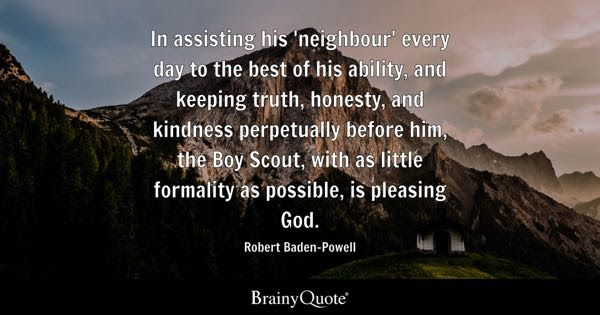 In assisting his 'neighbour' every day to the best of his ability, and keeping truth, honesty, and kindness perpetually before him, the Boy Scout, with as little formality as possible, is pleasing God. - Robert Baden-Powell