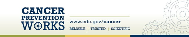 cancer prevention works - w w w dot c d c dot g o v slash cancer