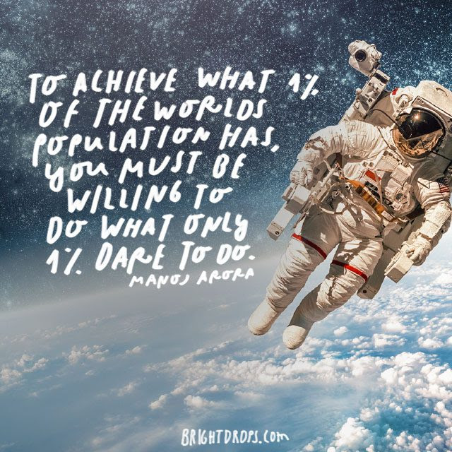 “To achieve what 1% of the world’s population has, you must be willing to do what only 1% dares to do.” – Manoj Arora