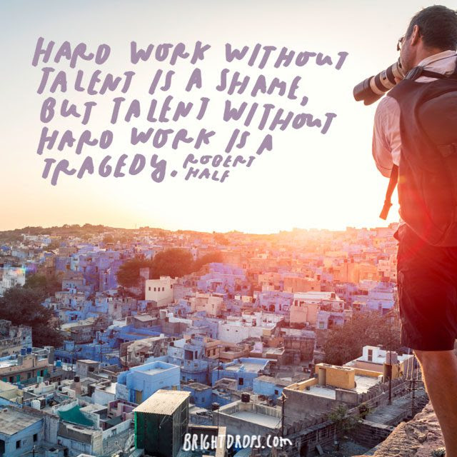 “Hard work without talent is a shame, but talent without hard work is a tragedy.” – Robert Half