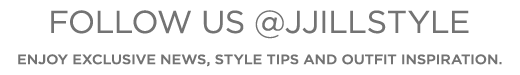 Follow us @JJillStyle. Enjoy exclusive news, style tips and outfit inspiration »