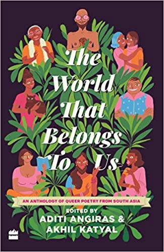 The World That Belongs To Us: An Anthology of Queer Poetry from South Asia edited by Aditi Angiras and Akhil Katyal