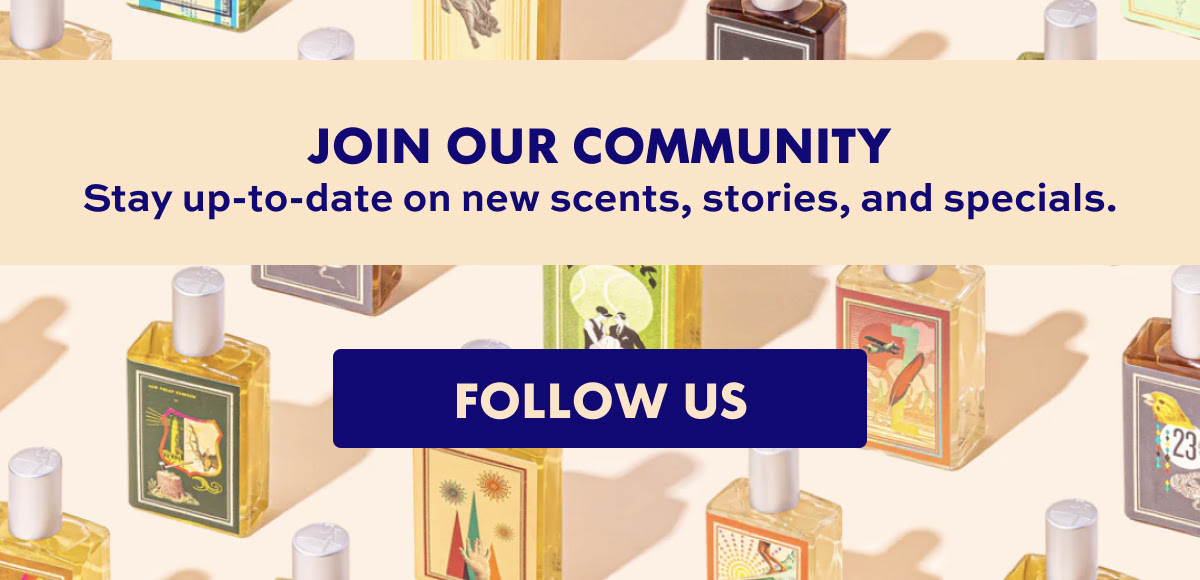 Join our community. Stay up to date on new scents, stories, and specials. FOLLOW US.