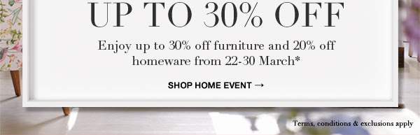 Up to 30% off : Enjoy up to 30% off furniture and 20% off homeware from 22-30 march*