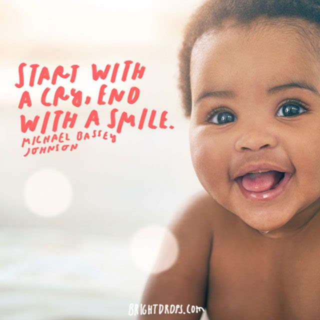 “Start with a cry, end with a smile.” – Michael Bassey Johnson