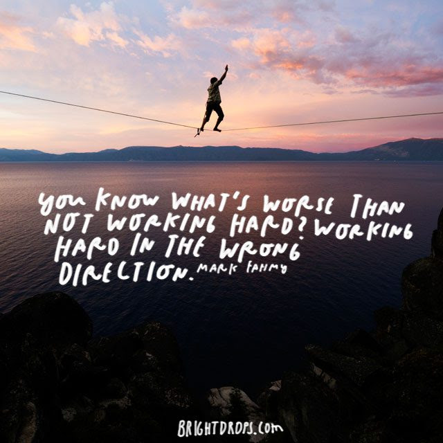 “You know what’s worse than not working hard? Working hard in the wrong direction.” – Mark Fahmy