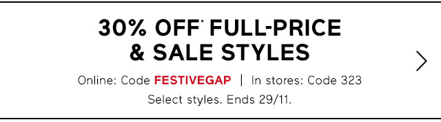 30% OFF* FULL-PRICE & SALE STYLES | Online: Code FESTIVEGAP | In stores: Code 323 | Select styles. Ends 29/11.