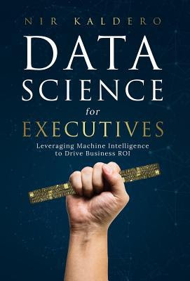 Data Science for Executives: Leveraging Machine Intelligence to Drive Business ROI PDF