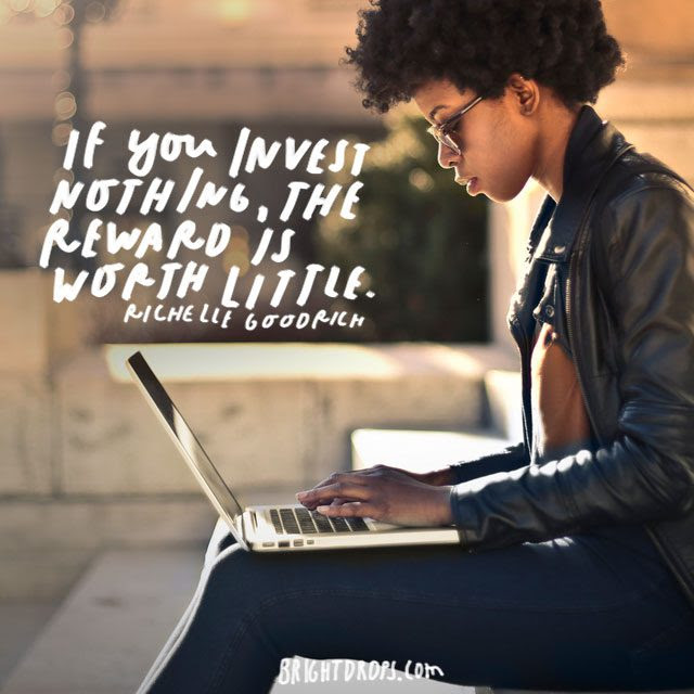 “If you invest nothing, the reward is worth little.” – Richelle Goodrich