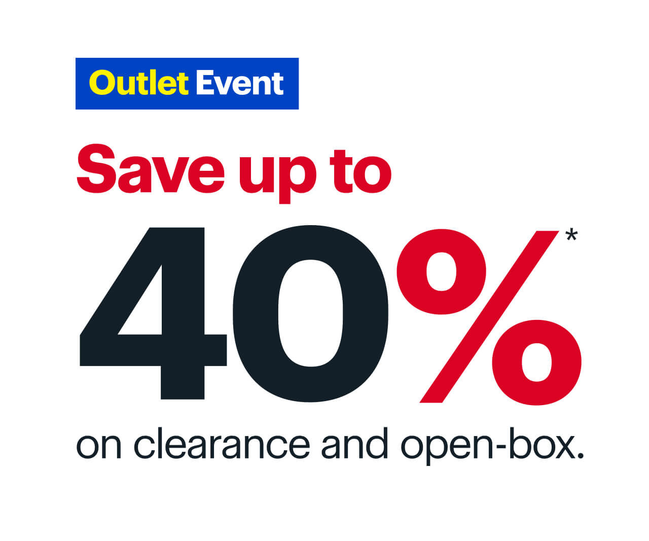 Outlet Event. Save up to 40%* on clearance and open-box. Reference disclaimer.