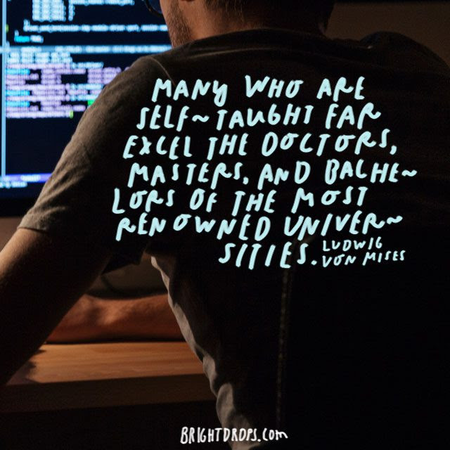 “Many who are self-taught far excel the doctors, masters, and bachelors of the most renowned universities.” – Ludwig Von Mises