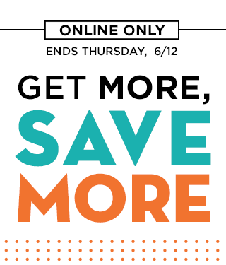ONLINE ONLY | ENDS THURSDAY, 6/12 | GET MORE, SAVE MORE