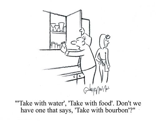 ''Take with water', 'Take with food'. Don't we have one that says take with bourbon'?'