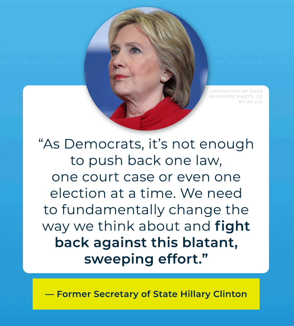 Hillary Clinton: As Democrats, it’s not enough to push back one law, one court case or even one election at a time. We need to fundamentally change the way we think about and fight back against this blatant, sweeping effort.