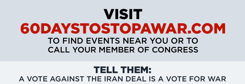 Visit 60daystostopawar.com to find events near you or

to call your member of Congress. Tell them: A vote against the Iran deal is a vote for war.