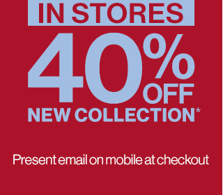 IN STORES | 40% OFF NEW COLLECTION* | Present email on mobile at checkout