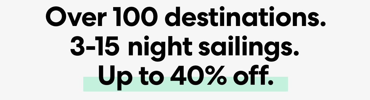 Over 100 destinations. 3-15 night sailings. Up to 40% off. Over 100 destinations. 3-15 night sailings. Up to 40% off.