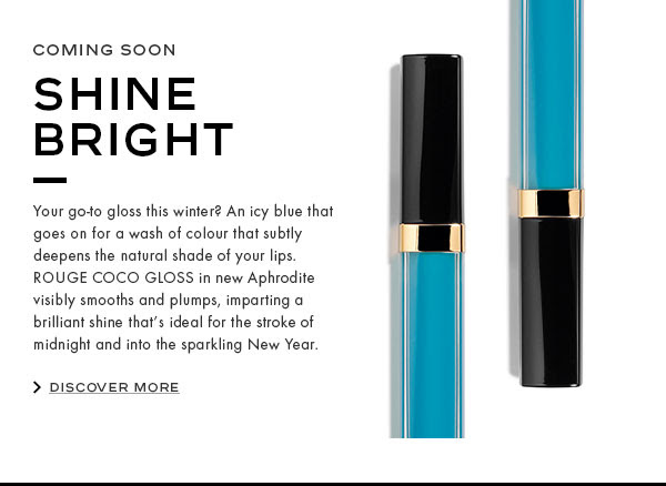 COMING SOON: SHINE BRIGHT. Your go-to gloss this winter? An icy blue that goes on for a wash of colour that subtly deepens the natural shade of your lips. ROUGE COCO GLOSS in new Aphrodite visibly smooths and plumps, imparting a brilliant shine that's ideal for the stroke of midnight and into the sparkling New Year.