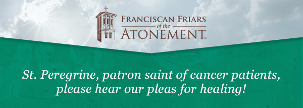 Franciscan Friars of the Atonement St. Peregrine, patron saint of cancer patients, please hear our pleas for healing!