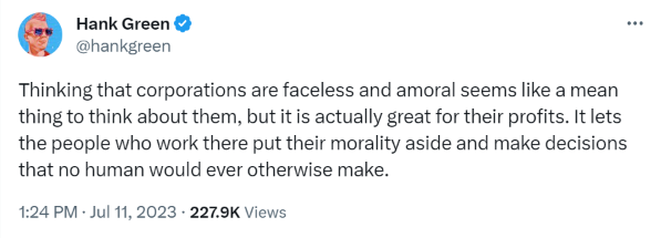 Thinking that corporations are faceless and amoral seems like a mean thing to think about them, but it is actually great for their profits. It lets the people who work there put their morality aside and make decisions that no human would ever otherwise make.