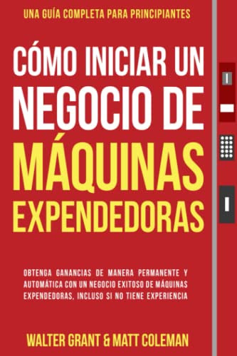 Cómo Iniciar un Negocio de Máquinas Expendedoras: Obtenga Ganancias de Manera Permanente y Automática con un Negocio Exitoso de Máquinas Expendedoras, Incluso si no Tiene Experiencia (Spanish Edition)