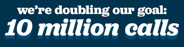 We're doubling our goal: 10 million calls