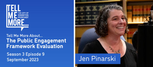 Tell me more, the City of Kingston podcast. Tell me more about the public engagement framework. Season 3, episode 9, September 2023. Jen Pinarski.