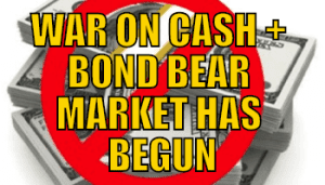 WAR ON CASH + BOND BEAR MARKET HAS BEGUN