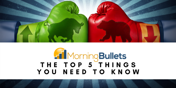 Morning Bullets - The Top 5 Things You Need To Know