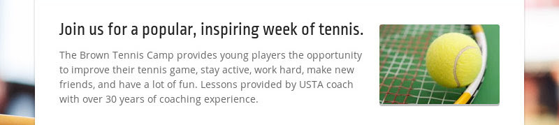 Join us for a popular, inspiring week of tennis.
The Brown Tennis Camp provides young players the...
